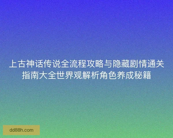 上古神话传说全流程攻略与隐藏剧情通关指南大全世界观解析角色养成秘籍