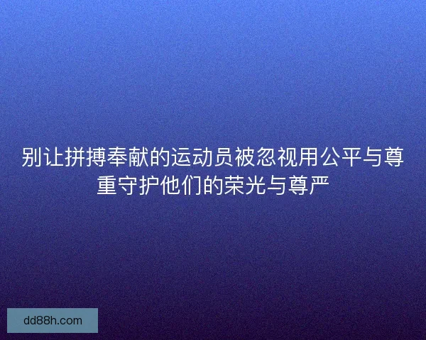 别让拼搏奉献的运动员被忽视用公平与尊重守护他们的荣光与尊严